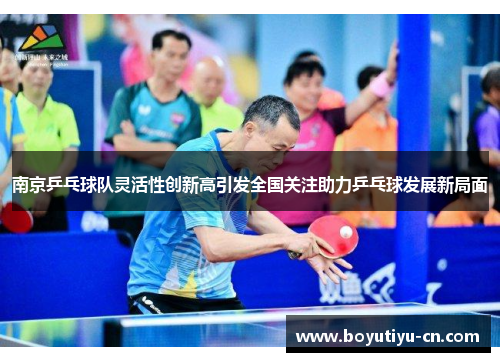 南京乒乓球队灵活性创新高引发全国关注助力乒乓球发展新局面