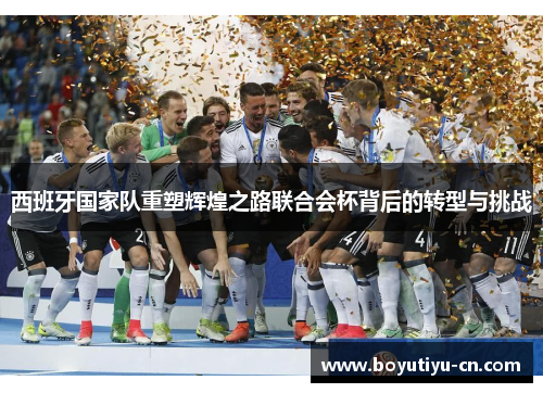 西班牙国家队重塑辉煌之路联合会杯背后的转型与挑战