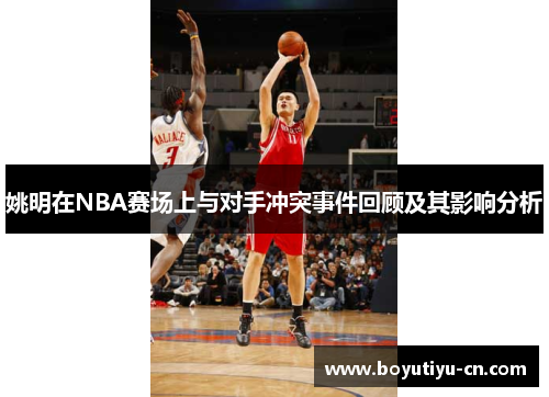 姚明在NBA赛场上与对手冲突事件回顾及其影响分析