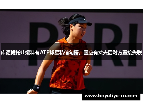 库德梅托娃爆料有ATP球星私信勾搭，回应有丈夫后对方直接失联