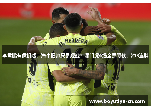 李霄鹏有危机感，海牛旧帅只是观战？津门虎6场全是硬仗，冲3连胜